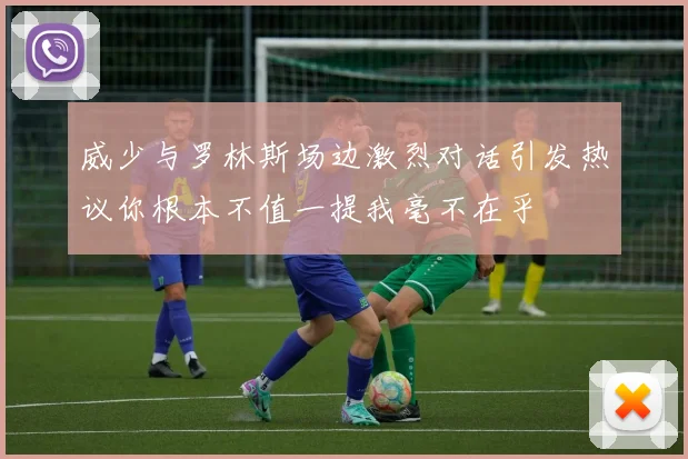 威少与罗林斯场边激烈对话引发热议你根本不值一提我毫不在乎