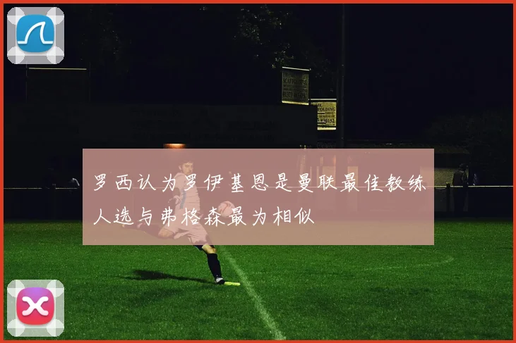 罗西认为罗伊基恩是曼联最佳教练人选与弗格森最为相似