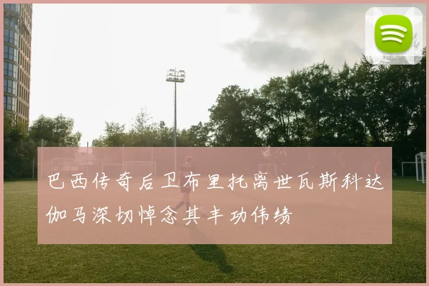 巴西传奇后卫布里托离世瓦斯科达伽马深切悼念其丰功伟绩