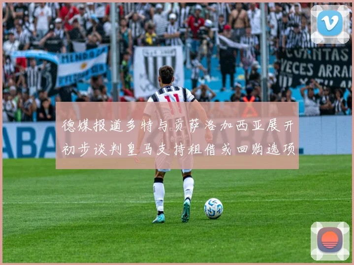 德媒报道多特与贡萨洛加西亚展开初步谈判皇马支持租借或回购选项