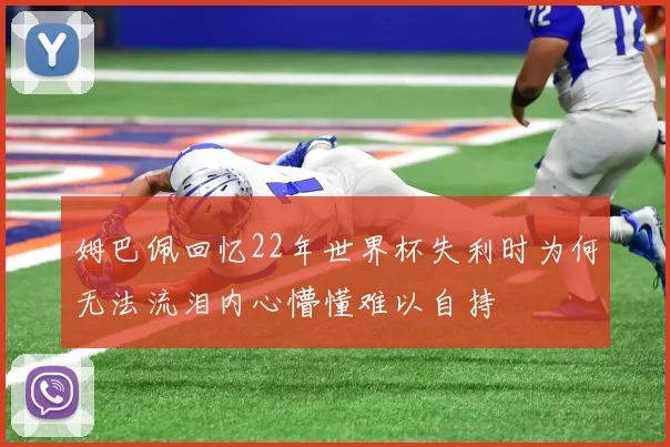 姆巴佩回忆22年世界杯失利时为何无法流泪内心懵懂难以自持