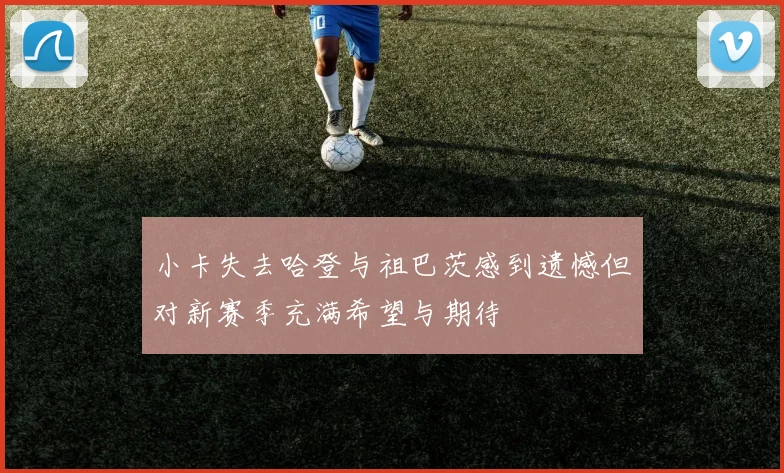 小卡失去哈登与祖巴茨感到遗憾但对新赛季充满希望与期待