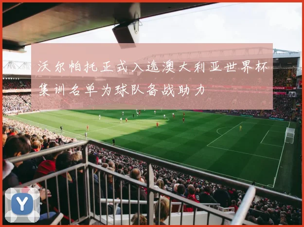 沃尔帕托正式入选澳大利亚世界杯集训名单为球队备战助力
