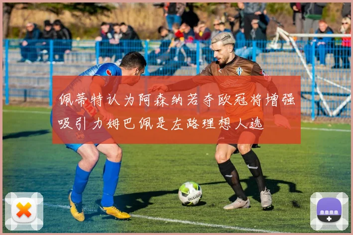 佩蒂特认为阿森纳若夺欧冠将增强吸引力姆巴佩是左路理想人选