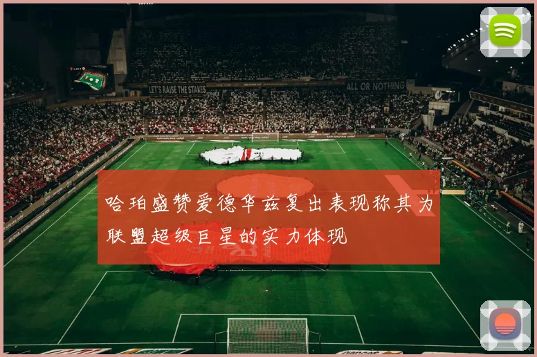 哈珀盛赞爱德华兹复出表现称其为联盟超级巨星的实力体现