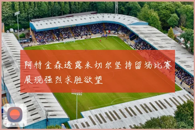 阿特金森透露米切尔坚持留场比赛展现强烈求胜欲望