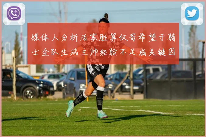 媒体人分析活塞胜算仅寄希望于骑士全队生病主帅经验不足成关键因素