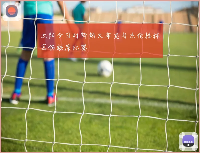 太阳今日对阵热火布克与杰伦格林因伤缺席比赛