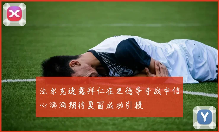 法尔克透露拜仁在里德争夺战中信心满满期待夏窗成功引援