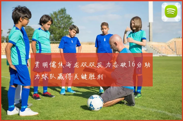 贾明儒焦海龙双双发力各砍16分助力球队赢得关键胜利